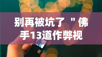 别再被坑了 ＂佛手13道作弊视频	”(必备工具)辅助教学