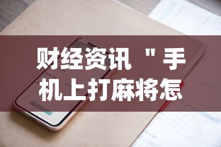 财经资讯 ＂手机上打麻将怎么才能赢”开挂神器{透视辅助}全揭秘