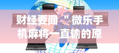 财经要闻 "微乐手机麻将一直输的原因?_游戏_玩家_工具 财经要闻 "微乐手机麻将一直输的原因?_游戏_玩家_工具