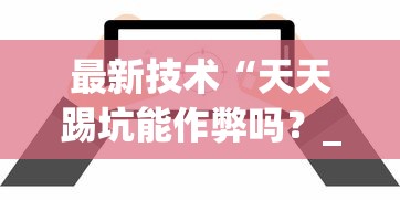 最新技术“天天踢坑能作弊吗？_游戏_玩家_工具