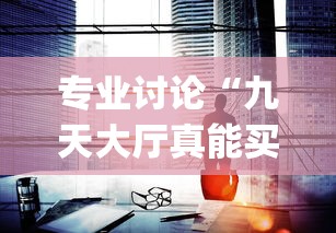 专业讨论“九天大厅真能买到挂吗”辅助挂下载	”(最新开挂教程)