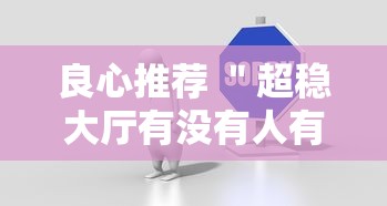 良心推荐 ＂超稳大厅有没有人有挂最新辅助详细教程