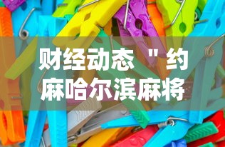 财经动态 ＂约麻哈尔滨麻将有挂吗”-开挂神器-包教包会